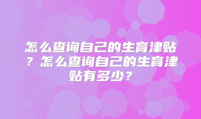 怎么查询自己的生育津贴?怎么查询自己的生育津贴有多少?