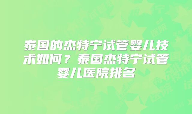 泰国的杰特宁试管婴儿技术如何?泰国杰特宁试管婴儿医院排名