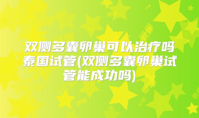 双侧多囊卵巢可以治疗吗泰国试管(双侧多囊卵巢试管能成功吗)