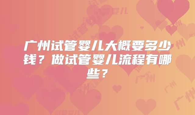 广州试管婴儿大概要多少钱?做试管婴儿流程有哪些?