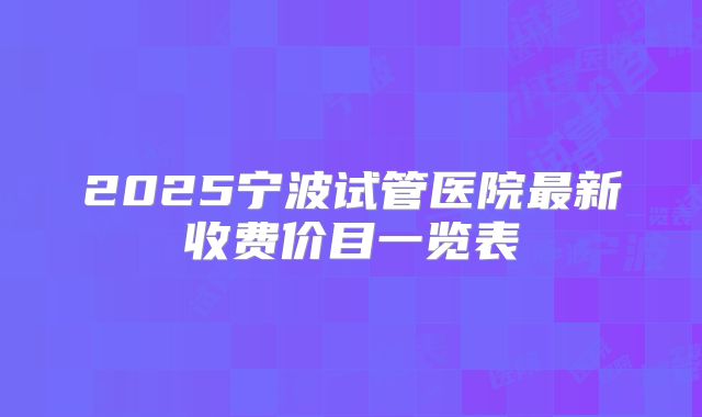 2025宁波试管医院最新收费价目一览表