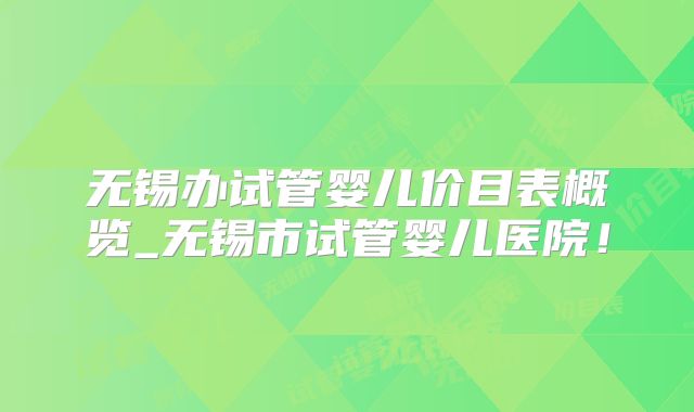 无锡办试管婴儿价目表概览_无锡市试管婴儿医院！