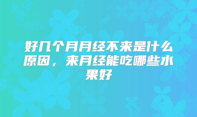 好几个月月经不来是什么原因，来月经能吃哪些水果好