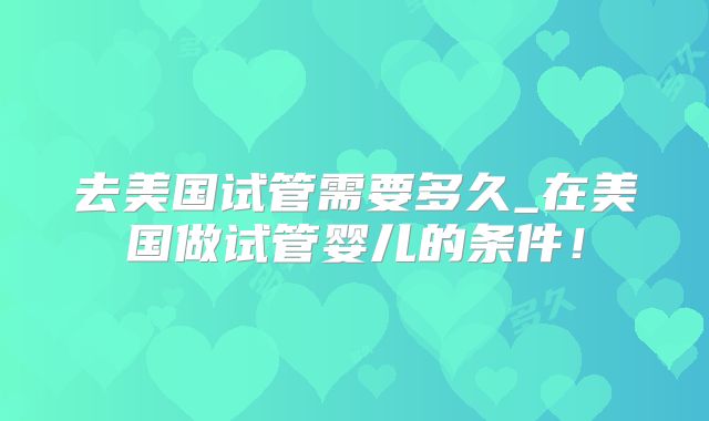 去美国试管需要多久_在美国做试管婴儿的条件！
