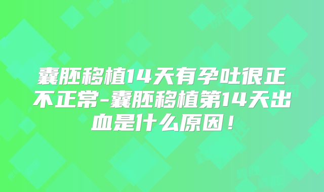 囊胚移植14天有孕吐很正不正常-囊胚移植第14天出血是什么原因!