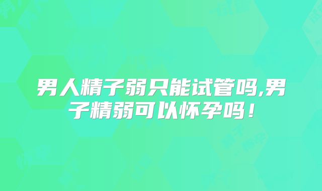 男人精子弱只能试管吗,男子精弱可以怀孕吗!