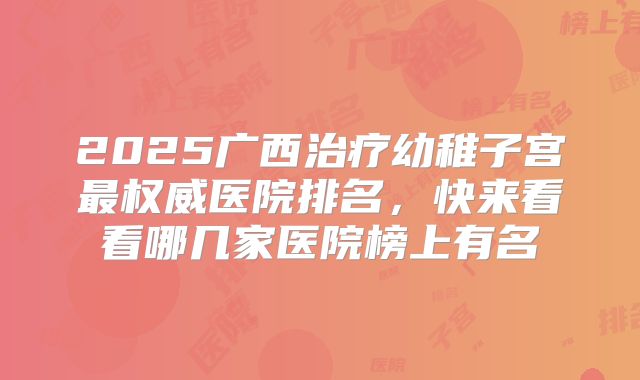 2025广西治疗幼稚子宫最权威医院排名，快来看看哪几家医院榜上有名