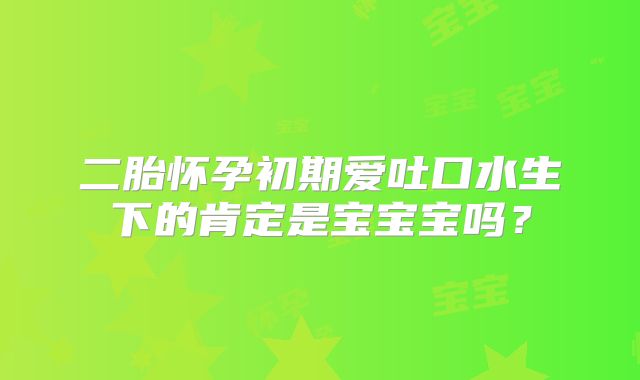 二胎怀孕初期爱吐口水生下的肯定是宝宝宝吗?