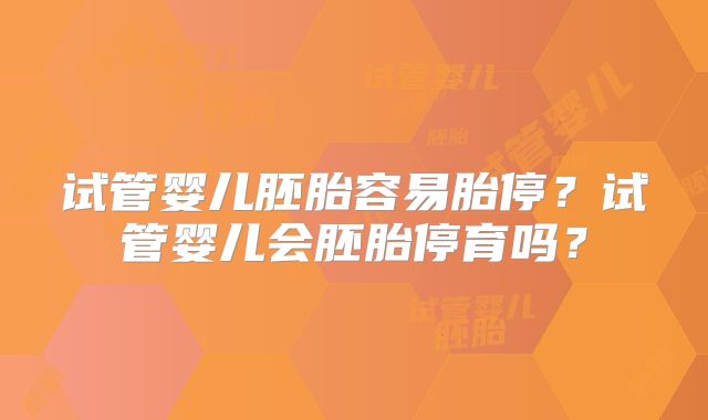 试管婴儿胚胎容易胎停?试管婴儿会胚胎停育吗?