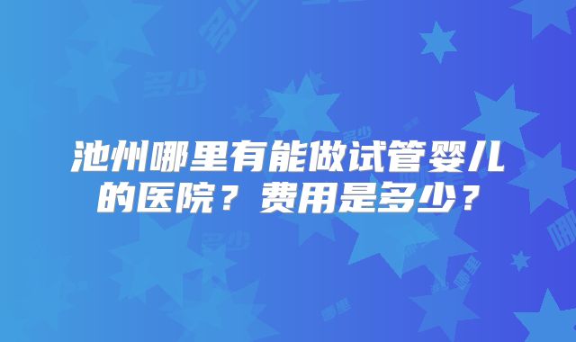 池州哪里有能做试管婴儿的医院？费用是多少？