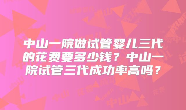 中山一院做试管婴儿三代的花费要多少钱?中山一院试管三代成功率高吗?