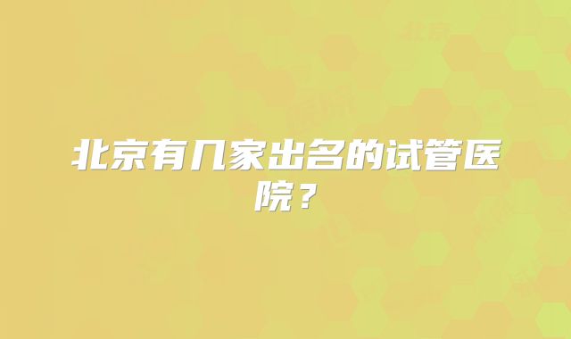 北京有几家出名的试管医院?