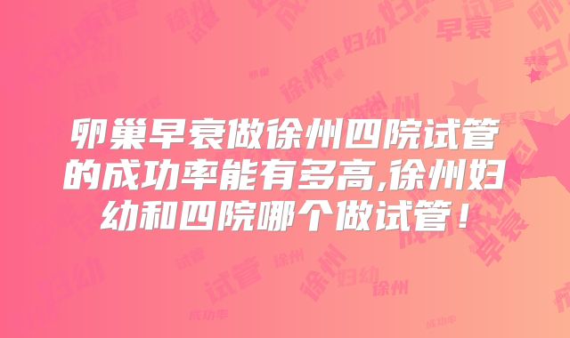 卵巢早衰做徐州四院试管的成功率能有多高,徐州妇幼和四院哪个做试管!