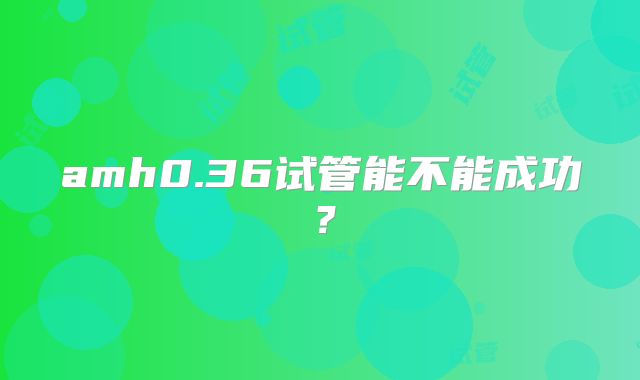 amh0.36试管能不能成功?