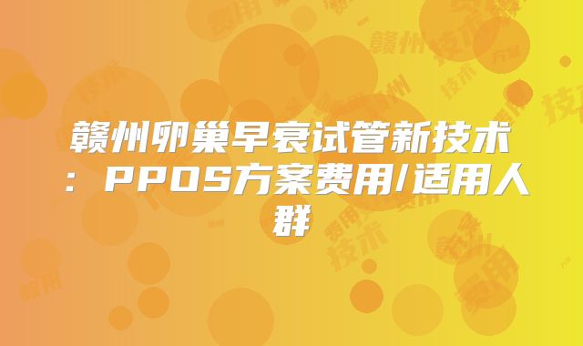 赣州卵巢早衰试管新技术:PPOS方案费用/适用人群