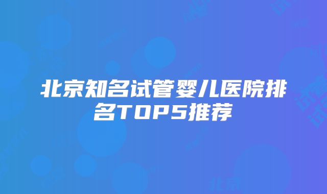 北京知名试管婴儿医院排名TOP5推荐