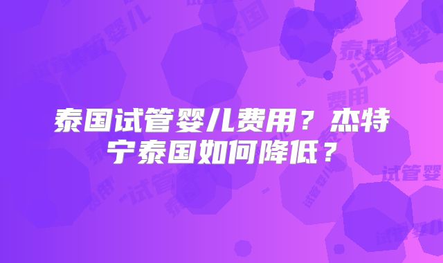 泰国试管婴儿费用？杰特宁泰国如何降低？