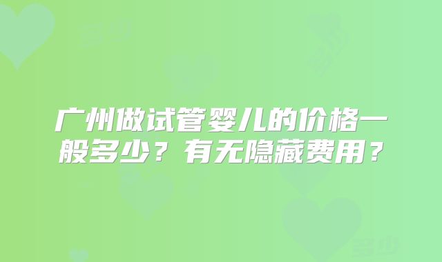 广州做试管婴儿的价格一般多少?有无隐藏费用?