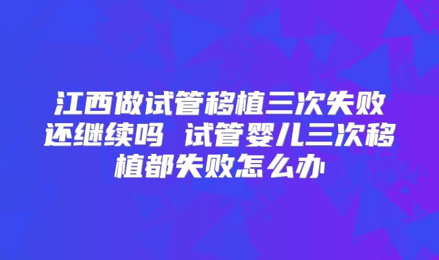 江西做试管移植三次失败还继续吗 试管婴儿三次移植都失败怎么办
