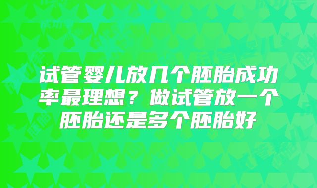 试管婴儿放几个胚胎成功率最理想？做试管放一个胚胎还是多个胚胎好