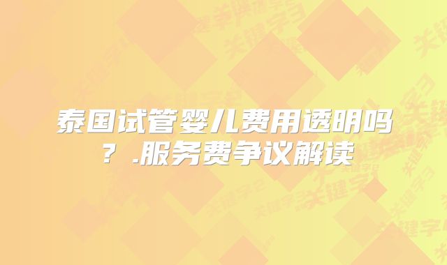 泰国试管婴儿费用透明吗？.服务费争议解读