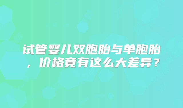 试管婴儿双胞胎与单胞胎，价格竟有这么大差异？