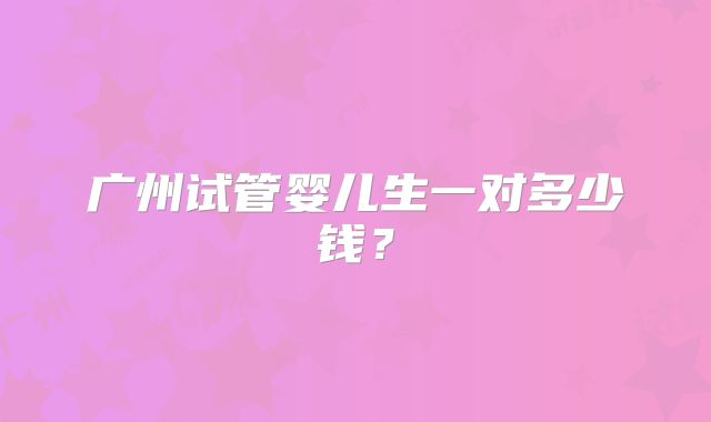 广州试管婴儿生一对多少钱?
