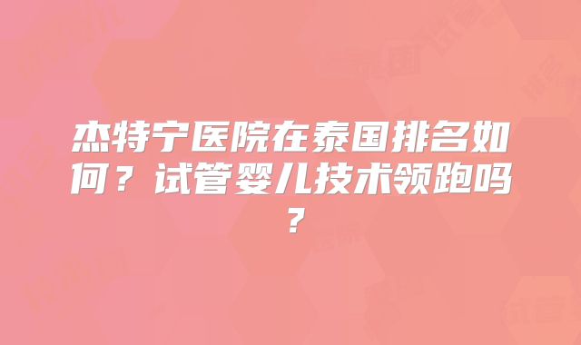 杰特宁医院在泰国排名如何?试管婴儿技术领跑吗?