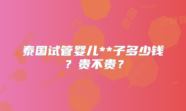 泰国试管婴儿**子多少钱?贵不贵?