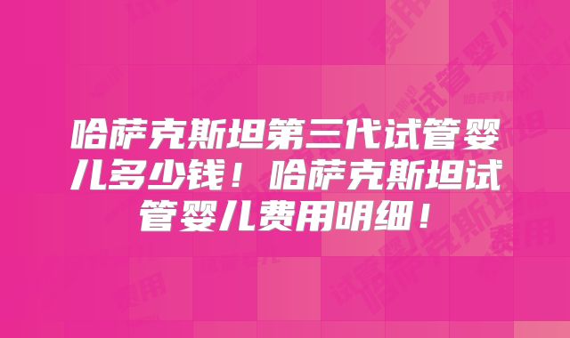 哈萨克斯坦第三代试管婴儿多少钱!哈萨克斯坦试管婴儿费用明细!