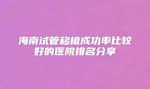 海南试管移植成功率比较好的医院排名分享