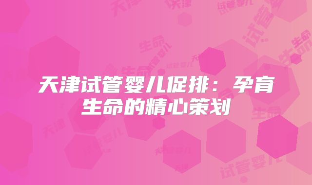 天津试管婴儿促排：孕育生命的精心策划