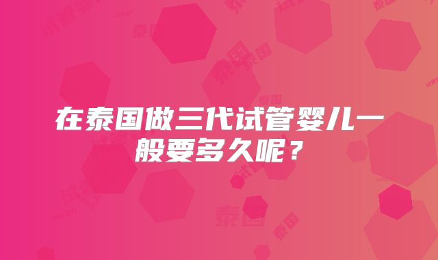 在泰国做三代试管婴儿一般要多久呢?