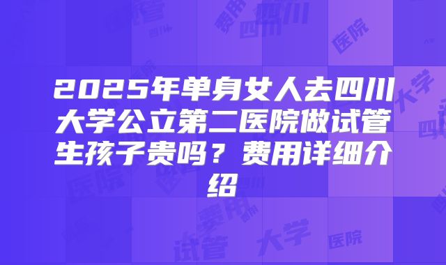 2025年单身女人去四川大学公立第二医院做试管生孩子贵吗？费用详细介绍