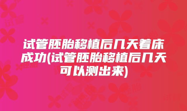 试管胚胎移植后几天着床成功(试管胚胎移植后几天可以测出来)