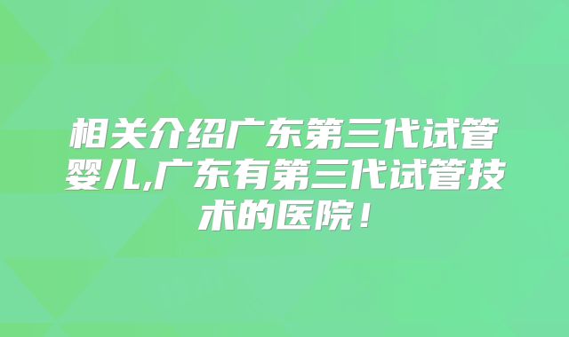 相关介绍广东第三代试管婴儿,广东有第三代试管技术的医院！