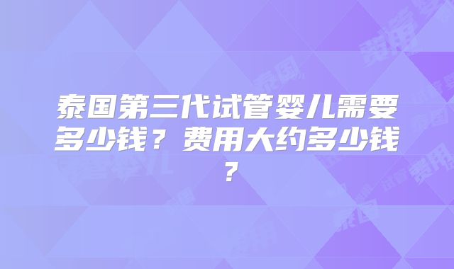 泰国第三代试管婴儿需要多少钱？费用大约多少钱？