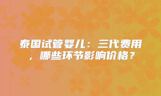泰国试管婴儿：三代费用，哪些环节影响价格？