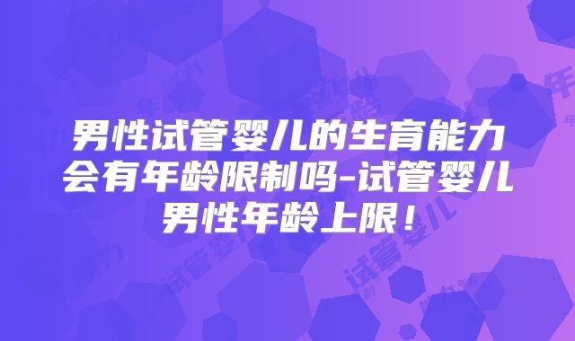 男性试管婴儿的生育能力会有年龄限制吗-试管婴儿男性年龄上限!