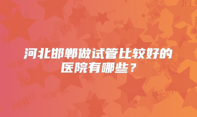 河北邯郸做试管比较好的医院有哪些？