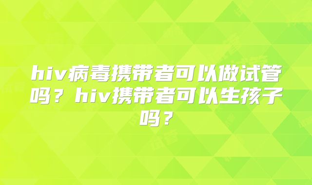 hiv病毒携带者可以做试管吗?hiv携带者可以生孩子吗?