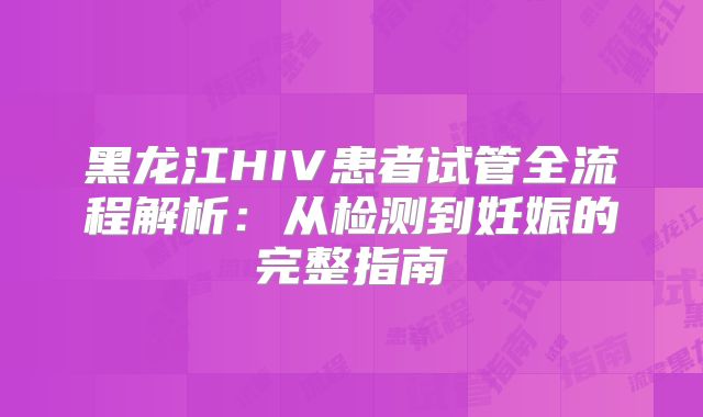 黑龙江HIV患者试管全流程解析:从检测到妊娠的完整指南