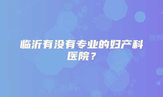 临沂有没有专业的妇产科医院？