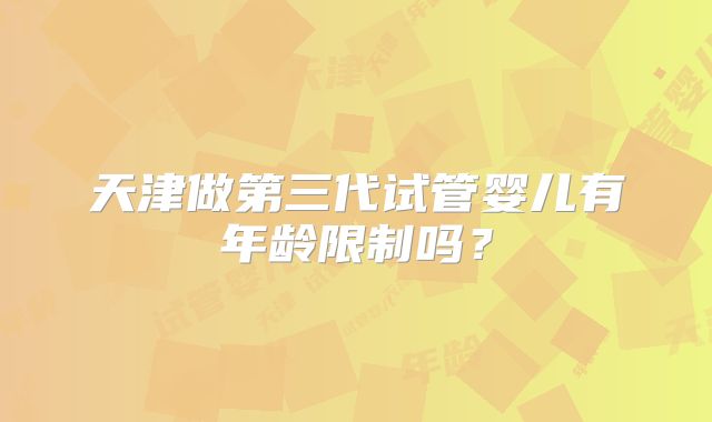 天津做第三代试管婴儿有年龄限制吗？