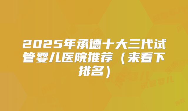 2025年承德十大三代试管婴儿医院推荐（来看下排名）