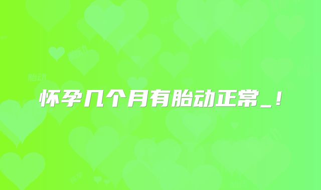 怀孕几个月有胎动正常_！