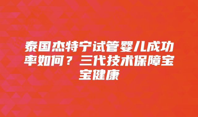 泰国杰特宁试管婴儿成功率如何？三代技术保障宝宝健康