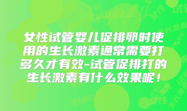 女性试管婴儿促排卵时使用的生长激素通常需要打多久才有效-试管促排打的生长激素有什么效果呢!