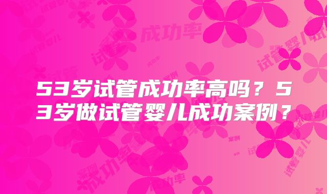 53岁试管成功率高吗？53岁做试管婴儿成功案例？