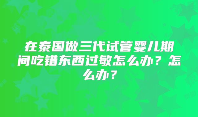 在泰国做三代试管婴儿期间吃错东西过敏怎么办？怎么办？